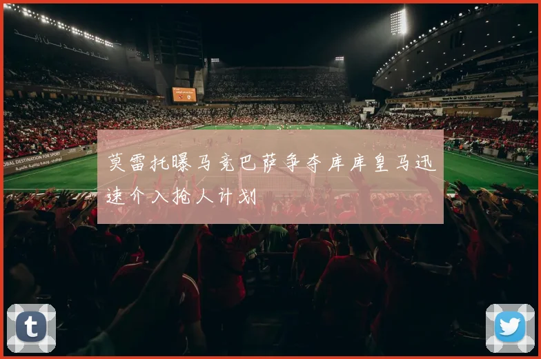 莫雷托曝马竞巴萨争夺库库皇马迅速介入抢人计划