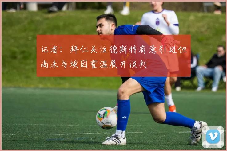 记者：拜仁关注德斯特有意引进但尚未与埃因霍温展开谈判