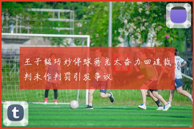 王子铭巧妙停球蒋光太奋力回追裁判未作判罚引发争议