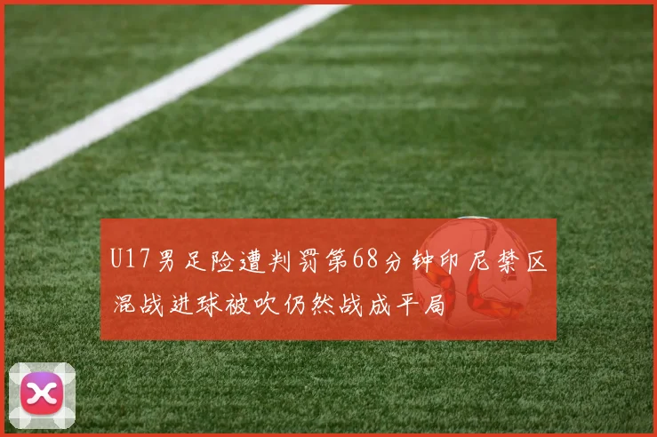 U17男足险遭判罚第68分钟印尼禁区混战进球被吹仍然战成平局