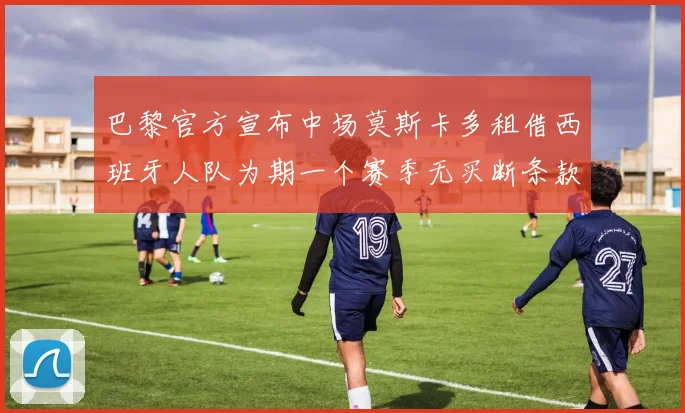 巴黎官方宣布中场莫斯卡多租借西班牙人队为期一个赛季无买断条款