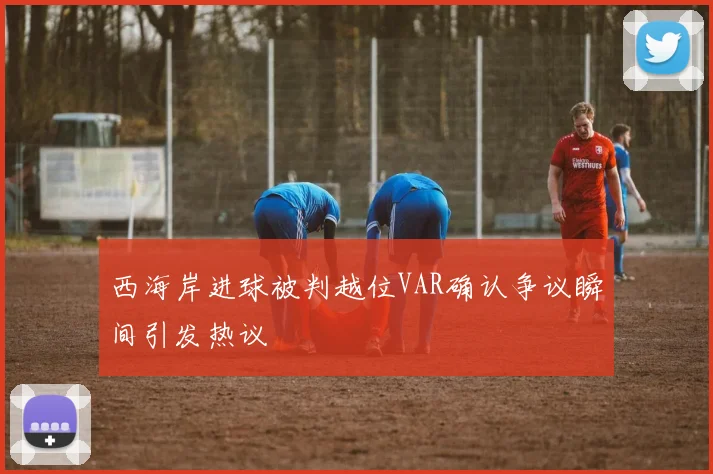 西海岸进球被判越位VAR确认争议瞬间引发热议