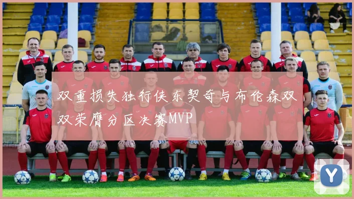 双重损失独行侠东契奇与布伦森双双荣膺分区决赛MVP