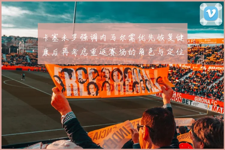 卡塞米罗强调内马尔需优先恢复健康后再考虑重返赛场的角色与定位