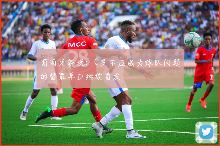 葡萄牙解说：C罗不应成为球队问题的替罪羊应继续首发